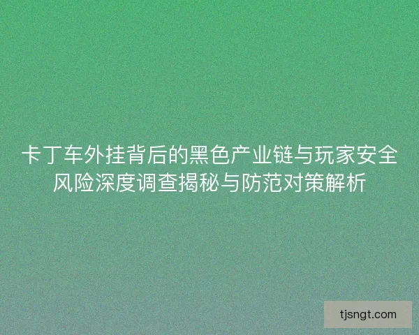 卡丁车外挂背后的黑色产业链与玩家安全风险深度调查揭秘与防范对策解析